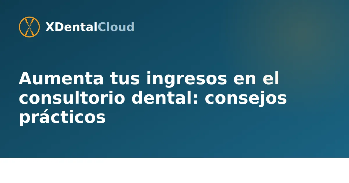 Aumenta tus ingresos en el consultorio dental: consejos prácticos