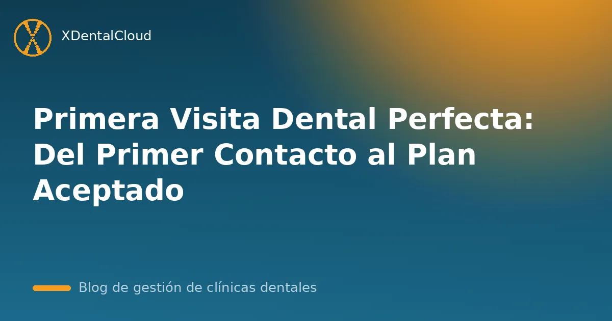 Primera Visita Dental Perfecta: Del Primer Contacto al Plan Aceptado
