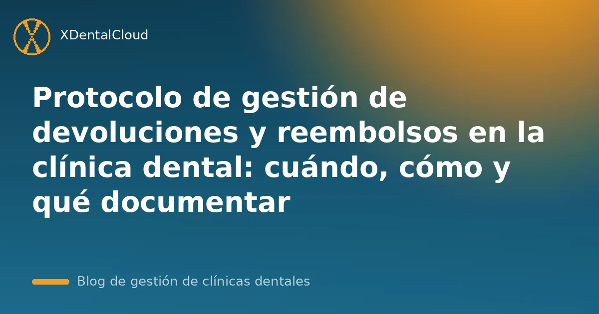 Protocolo de gestión de devoluciones y reembolsos en la clínica dental: cuándo, cómo y qué documentar